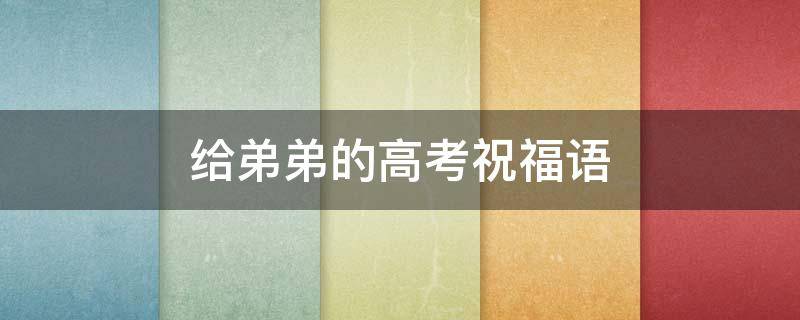 给弟弟的高考祝福语 给弟弟高考祝福语和鼓励的话简短
