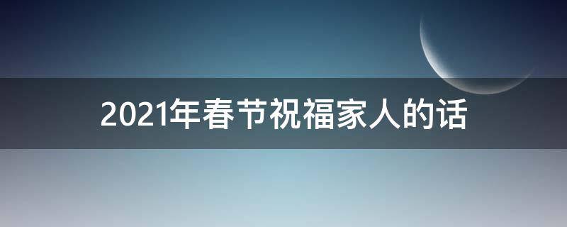 2021年春节祝福家人的话 2021年春节祝福家人的话语