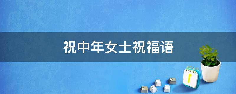 祝中年女士祝福语（祝中年女士祝福语四字美丽）