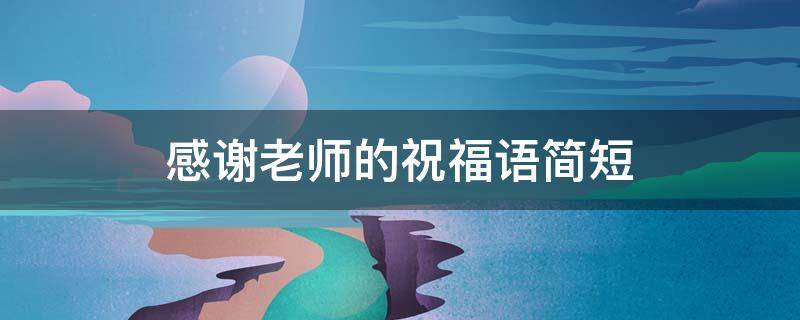 感谢老师的祝福语简短（初中毕业家长感谢老师的祝福语简短）