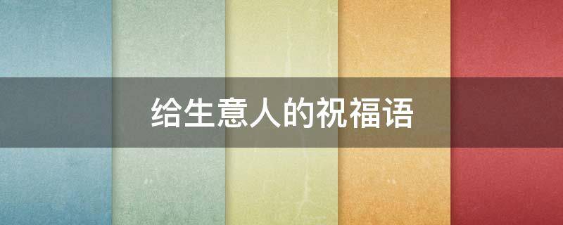 给生意人的祝福语（给生意人的祝福语成语）