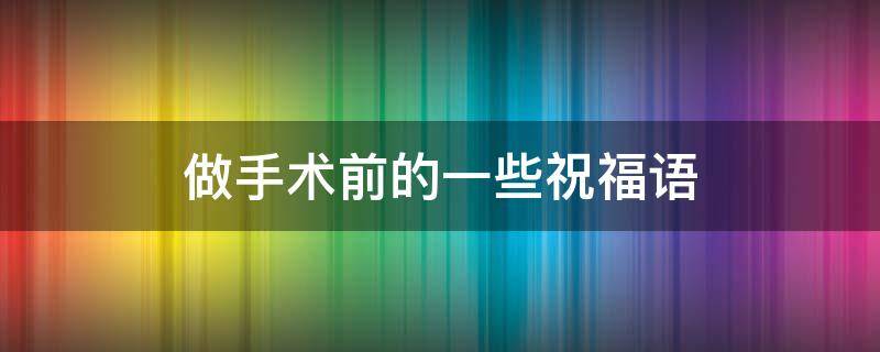 做手术前的一些祝福语 做手术前的一些祝福语图片