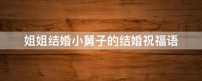 姐姐结婚小舅子的结婚祝福语 姐姐结婚小舅子的结婚祝福语怎么写