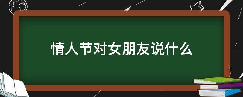 情人节对女朋友说什么（情人节对女朋友说什么情话）