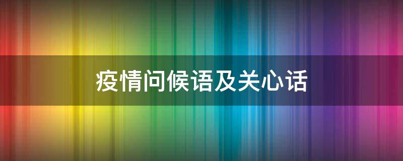 疫情问候语及关心话（疫情问候语及关心话客户）