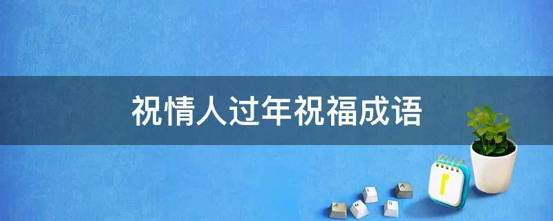 祝情人过年祝福成语（祝情人过年祝福成语有哪些）