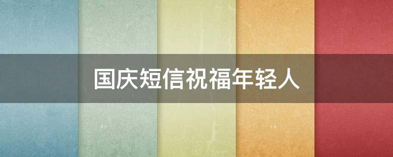 国庆短信祝福年轻人 国庆短信祝福年轻人怎么写