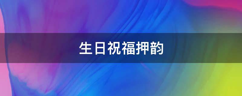 生日祝福押韵（生日祝福押韵短句）