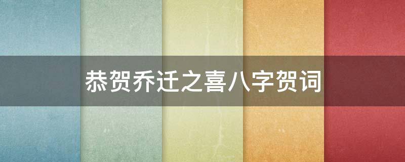 恭贺乔迁之喜八字贺词（恭贺乔迁之喜八字贺词简短）