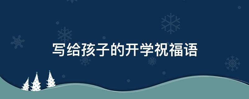 写给孩子的开学祝福语 写给孩子的开学祝福语怎么写