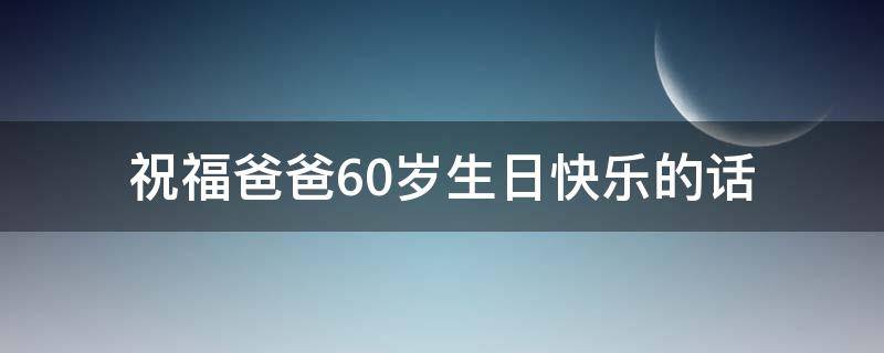 祝福爸爸60岁生日快乐的话 祝福爸爸60岁生日快乐的话简短