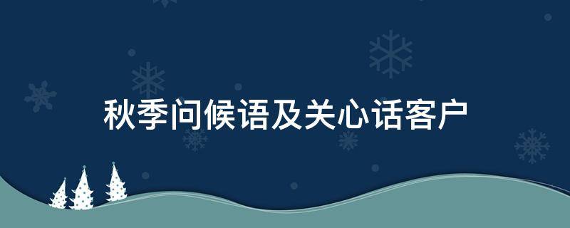 秋季问候语及关心话客户 秋季问候语及关心话客户平常话