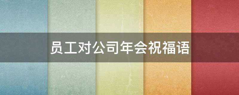 员工对公司年会祝福语 员工对公司年会祝福语怎么说