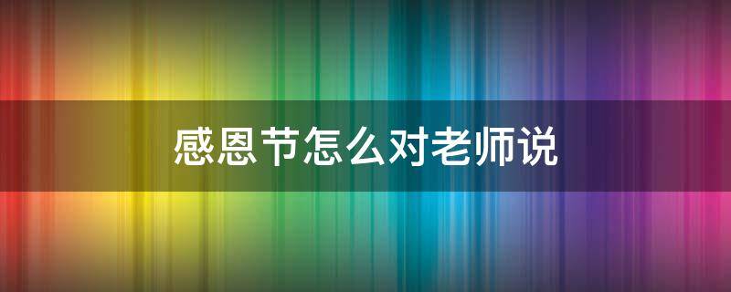 感恩节怎么对老师说（感恩节怎么对老师说?）