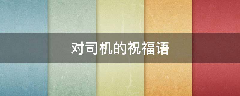 对司机的祝福语 端午节对司机的祝福语
