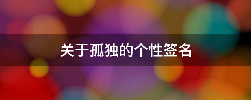 关于孤独的个性签名（关于孤独的个性签名短句）