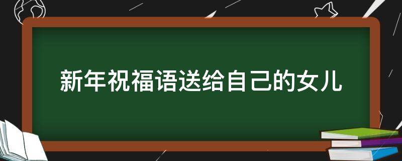 新年祝福语送给自己的女儿 新年给女儿的祝福语简短