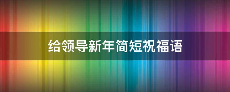 给领导新年简短祝福语 给领导 新年祝福语