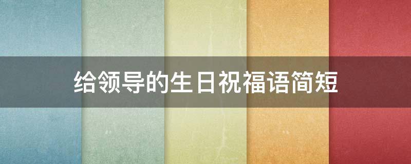 给领导的生日祝福语简短 给领导的生日祝福语简短独特