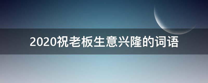 2021祝老板生意兴隆的词语 2021祝老板生意兴隆的词语是什么