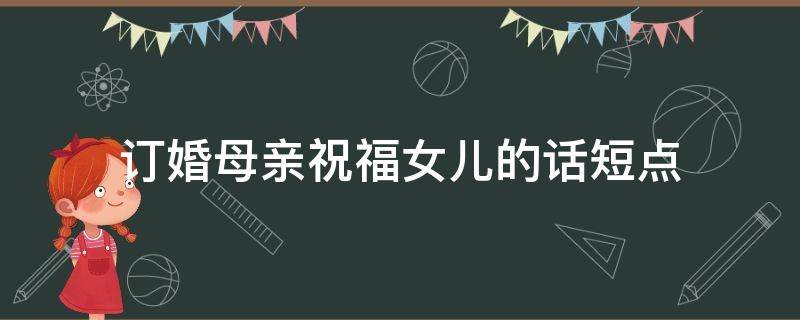 订婚母亲祝福女儿的话短点（给女儿订婚的祝福语）