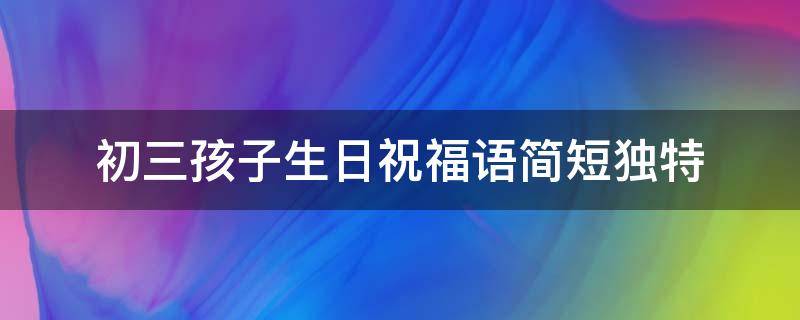 初三孩子生日祝福语简短独特（初三孩子生日祝福语 简短独特）