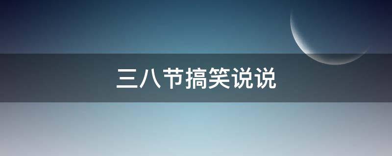 三八节搞笑说说 三八节搞笑说说剪短