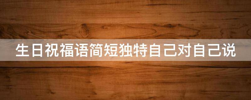 生日祝福语简短独特自己对自己说（生日祝福语简短独特自己对自己说的话）