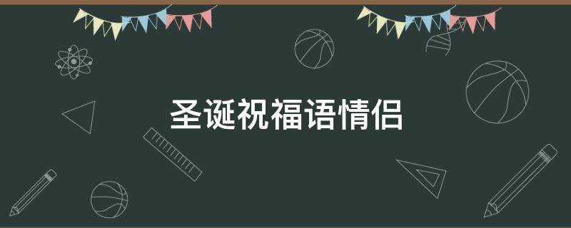 圣诞祝福语情侣（圣诞祝福语情侣英语）