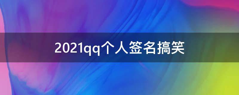2021qq个人签名搞笑（qq搞笑的个性签名）