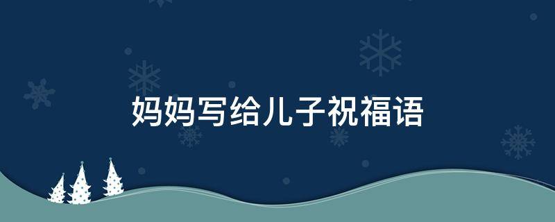 妈妈写给儿子祝福语（妈妈给儿子祝福语不超过十句）