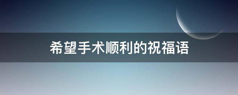 希望手术顺利的祝福语（希望手术成功的祝福语）