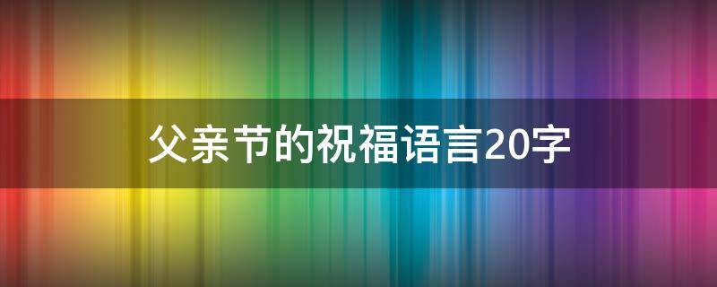 父亲节的祝福语言20字（父亲节的祝福语言20字怎么写）
