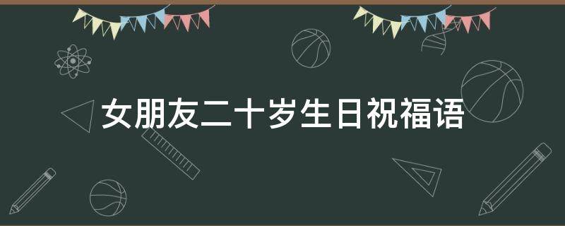 女朋友二十岁生日祝福语 女朋友二十岁生日祝福语简短独特