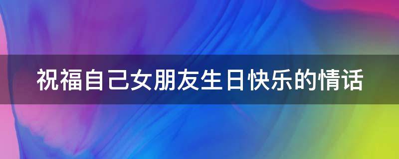 祝福自己女朋友生日快乐的情话 祝福自己女朋友生日快乐的情话句子