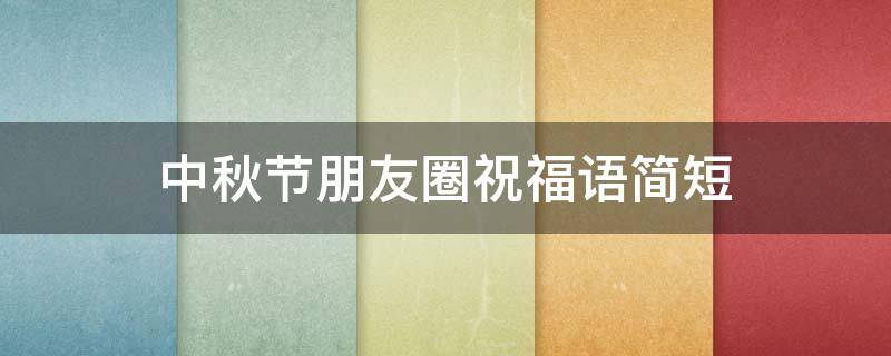 中秋节朋友圈祝福语简短（中秋节朋友圈祝福语简短10字）