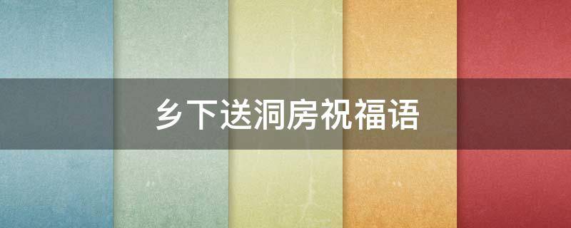 乡下送洞房祝福语 乡下送洞房祝福语句