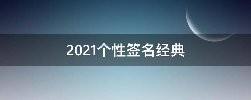 2021个性签名经典 2021个性签名短句