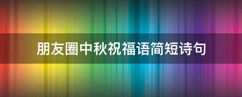 朋友圈中秋祝福语简短诗句 朋友圈中秋祝福语简短诗句大全