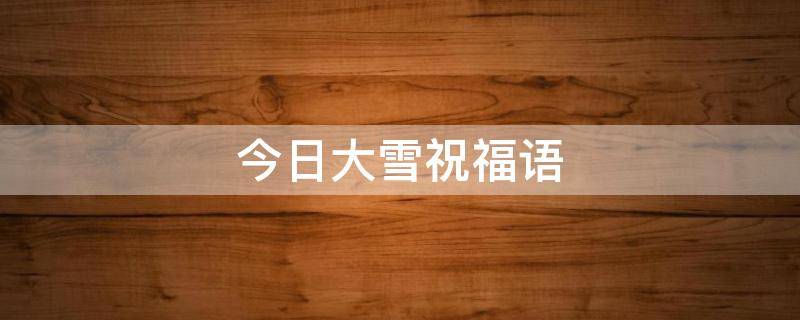 今日大雪祝福语 今日大雪祝福语问候语