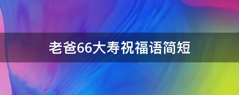 老爸66大寿祝福语简短 老爸66岁生日祝福语