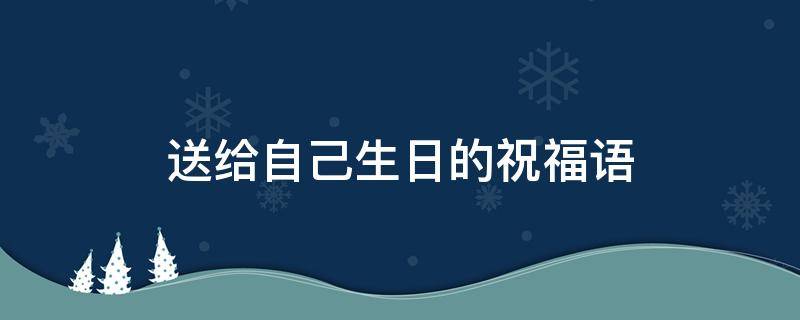 送给自己生日的祝福语 送给自己生日的祝福语怎么写好