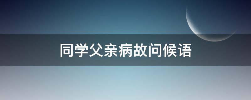 同学父亲病故问候语（同学父亲病故问候语简短）