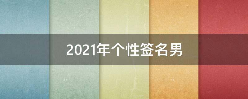 2021年个性签名男（2021最潮最火的个性签名男）