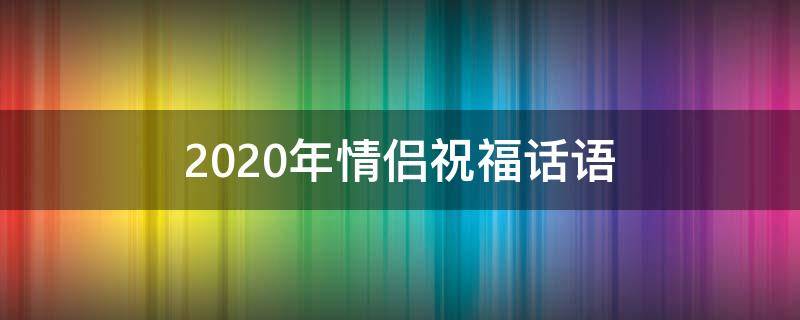 2021年情侣祝福话语（2021年情侣祝福话语简短）