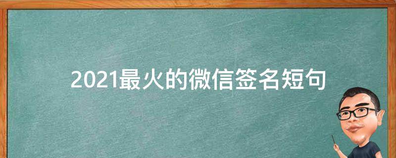 2021最火的微信签名短句（适合微信签名的句子,简短却精辟）