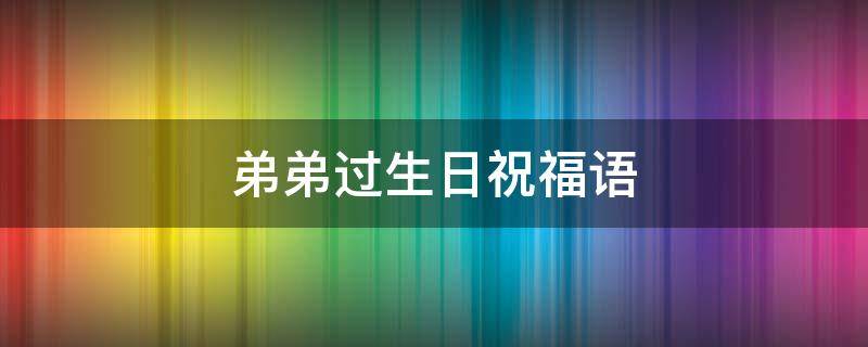 弟弟过生日祝福语（弟弟过生日祝福语简短）