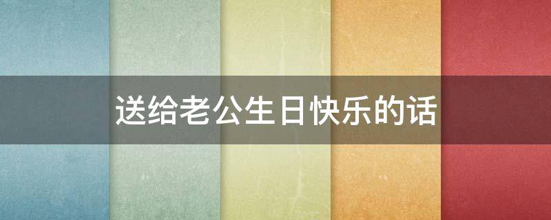 送给老公生日快乐的话 送给老公的生日快乐的句子