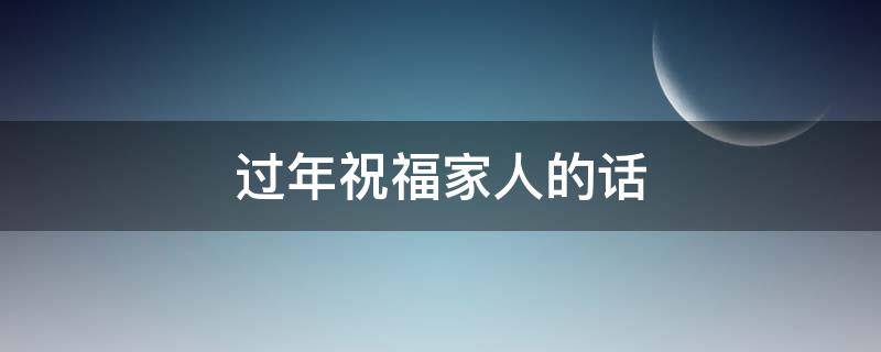 过年祝福家人的话（过年祝福家人的话怎么说简短）