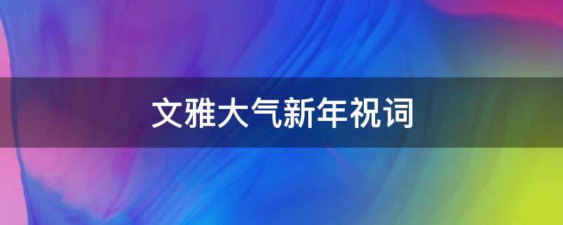 文雅大气新年祝词 文雅大气新年祝词大全